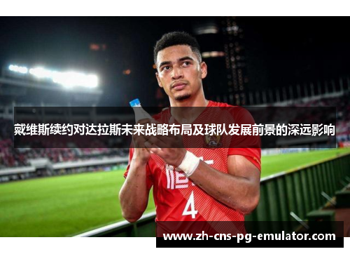 戴维斯续约对达拉斯未来战略布局及球队发展前景的深远影响