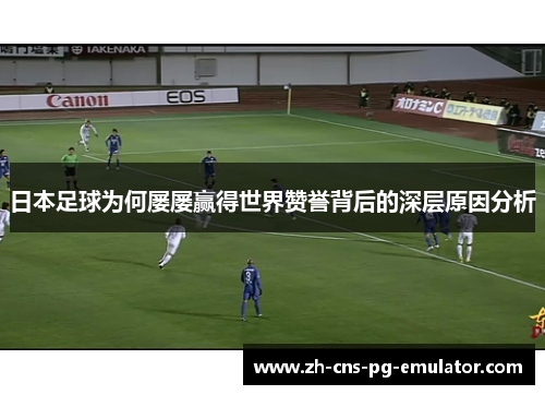 日本足球为何屡屡赢得世界赞誉背后的深层原因分析 日本足球为何屡屡赢得世界赞誉背后的深层原因分析