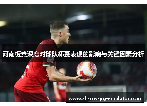 河南板凳深度对球队杯赛表现的影响与关键因素分析 河南板凳深度对球队杯赛表现的影响与关键因素分析