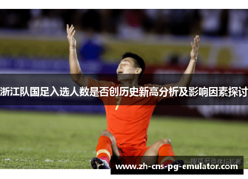 浙江队国足入选人数是否创历史新高分析及影响因素探讨 浙江队国足入选人数是否创历史新高分析及影响因素探讨