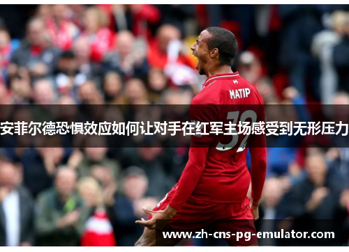 安菲尔德恐惧效应如何让对手在红军主场感受到无形压力 安菲尔德恐惧效应如何让对手在红军主场感受到无形压力