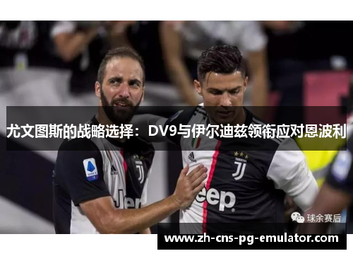 尤文图斯的战略选择:DV9与伊尔迪兹领衔应对恩波利 尤文图斯的战略选择:DV9与伊尔迪兹领衔应对恩波利
