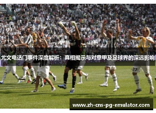 尤文电话门事件深度解析:真相揭示与对意甲及足球界的深远影响 尤文电话门事件深度解析:真相揭示与对意甲及足球界的深远影响