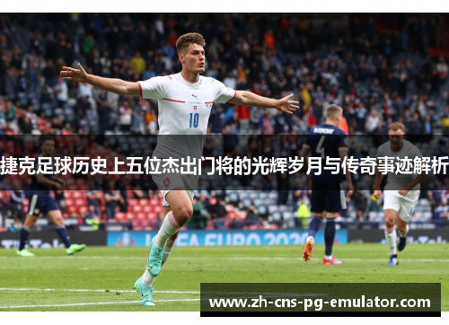 捷克足球历史上五位杰出门将的光辉岁月与传奇事迹解析 捷克足球历史上五位杰出门将的光辉岁月与传奇事迹解析