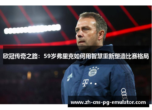 欧冠传奇之路:59岁弗里克如何用智慧重新塑造比赛格局 欧冠传奇之路:59岁弗里克如何用智慧重新塑造比赛格局