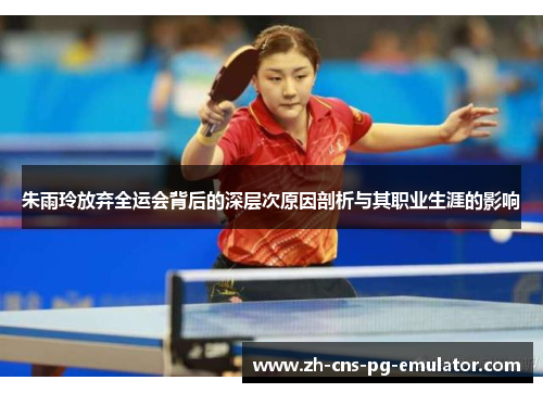 朱雨玲放弃全运会背后的深层次原因剖析与其职业生涯的影响