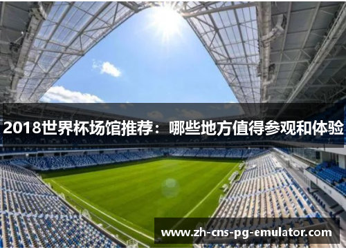 2018世界杯场馆推荐:哪些地方值得参观和体验 2018世界杯场馆推荐:哪些地方值得参观和体验