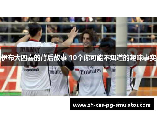 伊布大四喜的背后故事 10个你可能不知道的趣味事实 伊布大四喜的背后故事 10个你可能不知道的趣味事实