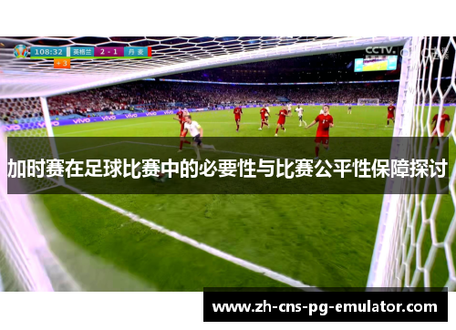 加时赛在足球比赛中的必要性与比赛公平性保障探讨 加时赛在足球比赛中的必要性与比赛公平性保障探讨