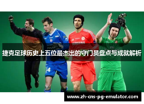 捷克足球历史上五位最杰出的守门员盘点与成就解析 捷克足球历史上五位最杰出的守门员盘点与成就解析