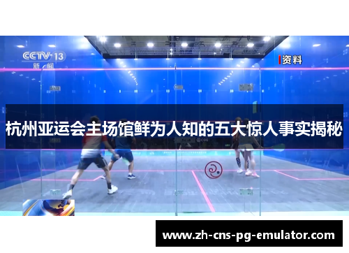 杭州亚运会主场馆鲜为人知的五大惊人事实揭秘 杭州亚运会主场馆鲜为人知的五大惊人事实揭秘