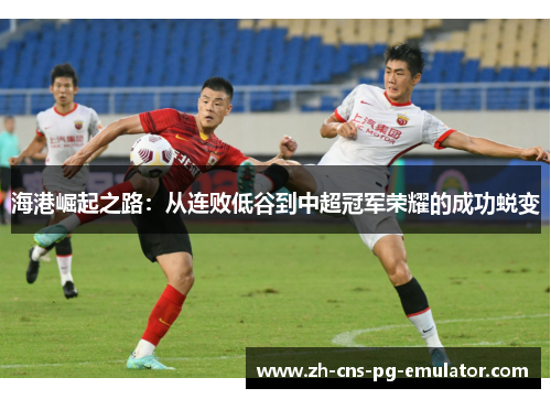 海港崛起之路:从连败低谷到中超冠军荣耀的成功蜕变 海港崛起之路:从连败低谷到中超冠军荣耀的成功蜕变