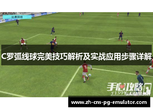 C罗弧线球完美技巧解析及实战应用步骤详解 C罗弧线球完美技巧解析及实战应用步骤详解