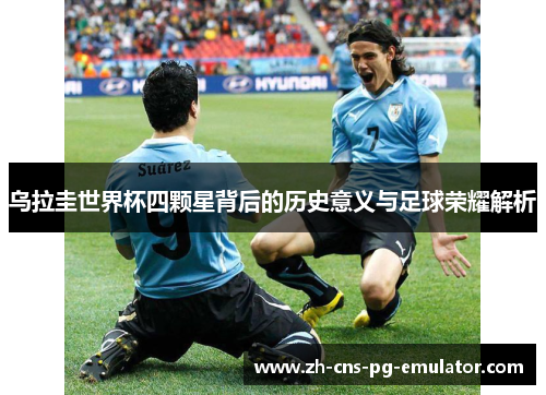 乌拉圭世界杯四颗星背后的历史意义与足球荣耀解析 乌拉圭世界杯四颗星背后的历史意义与足球荣耀解析