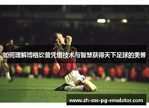 如何理解博格坎普凭借技术与智慧获得天下足球的美誉 如何理解博格坎普凭借技术与智慧获得天下足球的美誉