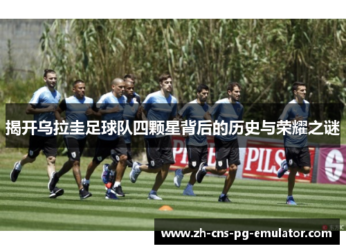 揭开乌拉圭足球队四颗星背后的历史与荣耀之谜 揭开乌拉圭足球队四颗星背后的历史与荣耀之谜