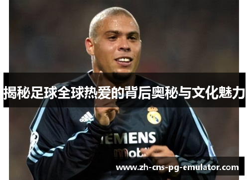 揭秘足球全球热爱的背后奥秘与文化魅力 揭秘足球全球热爱的背后奥秘与文化魅力