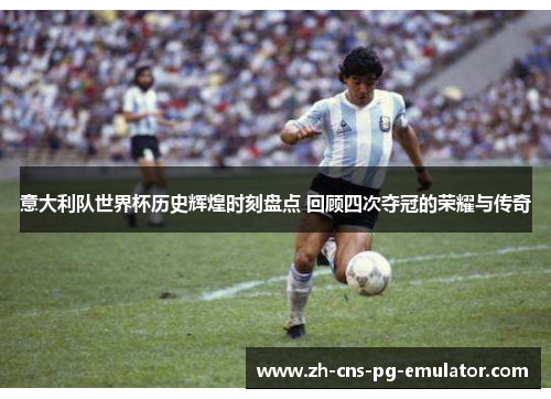 意大利队世界杯历史辉煌时刻盘点 回顾四次夺冠的荣耀与传奇 意大利队世界杯历史辉煌时刻盘点 回顾四次夺冠的荣耀与传奇