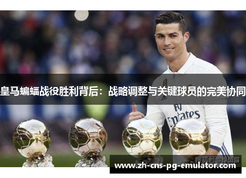 皇马蝙蝠战役胜利背后:战略调整与关键球员的完美协同 皇马蝙蝠战役胜利背后:战略调整与关键球员的完美协同