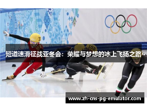 短道速滑征战亚冬会:荣耀与梦想的冰上飞扬之路 短道速滑征战亚冬会:荣耀与梦想的冰上飞扬之路
