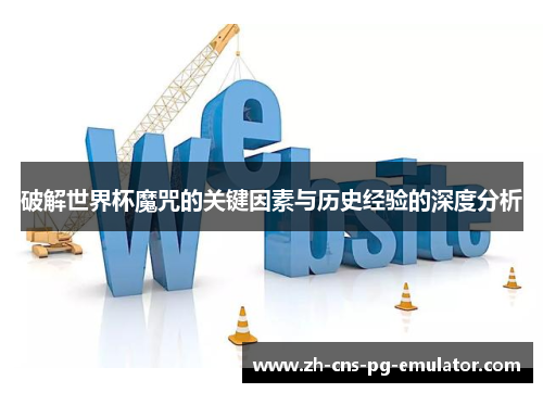 破解世界杯魔咒的关键因素与历史经验的深度分析 破解世界杯魔咒的关键因素与历史经验的深度分析