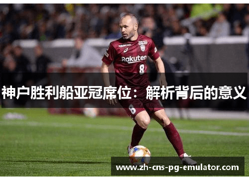 神户胜利船亚冠席位:解析背后的意义 神户胜利船亚冠席位:解析背后的意义