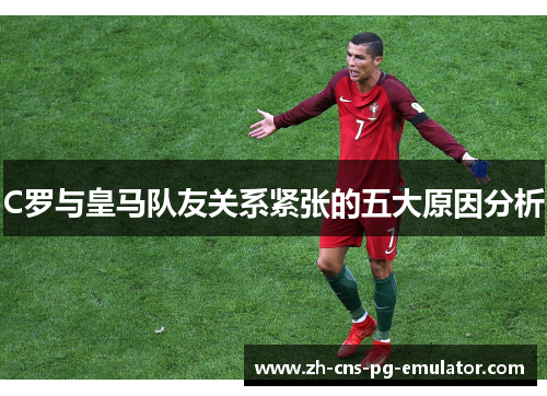 C罗与皇马队友关系紧张的五大原因分析
