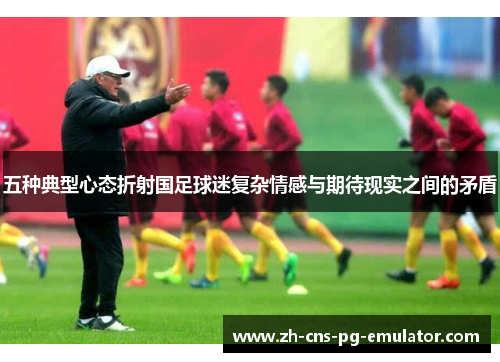 五种典型心态折射国足球迷复杂情感与期待现实之间的矛盾 五种典型心态折射国足球迷复杂情感与期待现实之间的矛盾