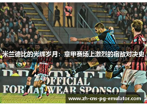米兰德比的光辉岁月：意甲赛场上激烈的宿敌对决史