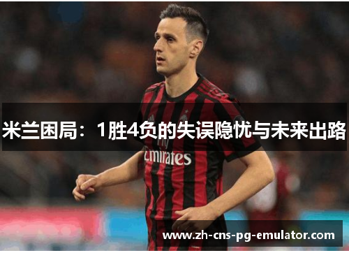 米兰困局:1胜4负的失误隐忧与未来出路 米兰困局:1胜4负的失误隐忧与未来出路