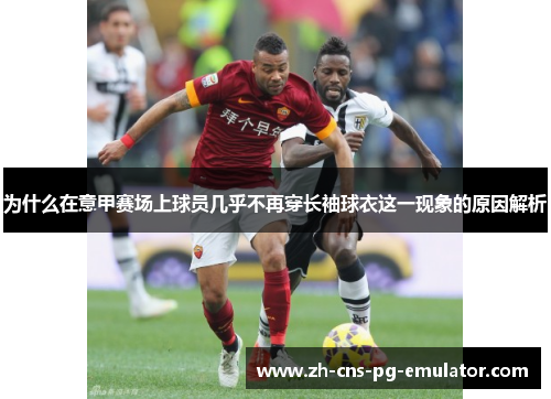 为什么在意甲赛场上球员几乎不再穿长袖球衣这一现象的原因解析 为什么在意甲赛场上球员几乎不再穿长袖球衣这一现象的原因解析