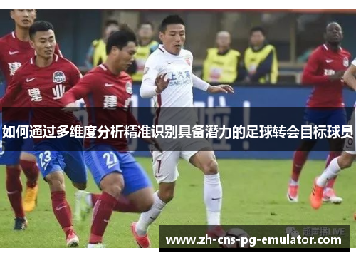 如何通过多维度分析精准识别具备潜力的足球转会目标球员 如何通过多维度分析精准识别具备潜力的足球转会目标球员