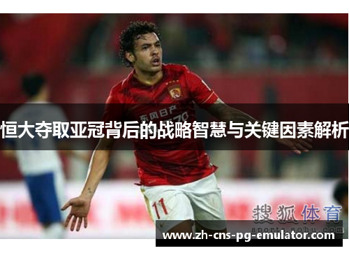 恒大夺取亚冠背后的战略智慧与关键因素解析 恒大夺取亚冠背后的战略智慧与关键因素解析