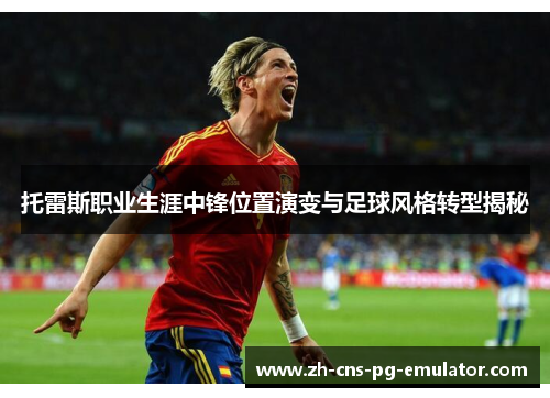 托雷斯职业生涯中锋位置演变与足球风格转型揭秘 托雷斯职业生涯中锋位置演变与足球风格转型揭秘