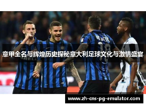 意甲全名与辉煌历史探秘意大利足球文化与激情盛宴 意甲全名与辉煌历史探秘意大利足球文化与激情盛宴