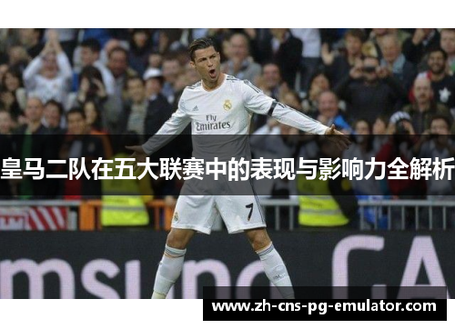 皇马二队在五大联赛中的表现与影响力全解析 皇马二队在五大联赛中的表现与影响力全解析