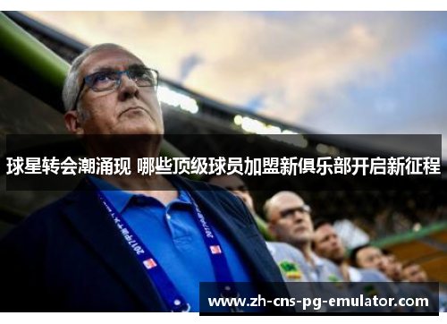 球星转会潮涌现 哪些顶级球员加盟新俱乐部开启新征程