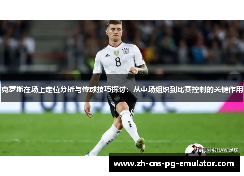 克罗斯在场上定位分析与传球技巧探讨:从中场组织到比赛控制的关键作用 克罗斯在场上定位分析与传球技巧探讨:从中场组织到比赛控制的关键作用