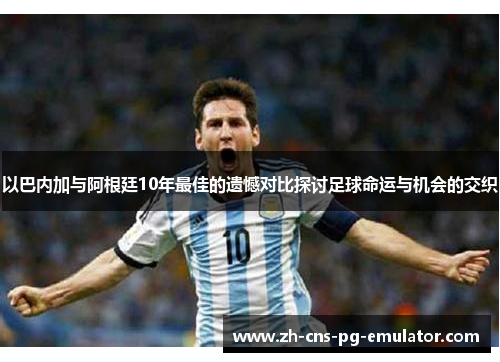 以巴内加与阿根廷10年最佳的遗憾对比探讨足球命运与机会的交织 以巴内加与阿根廷10年最佳的遗憾对比探讨足球命运与机会的交织