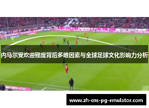 内马尔受欢迎程度背后多维因素与全球足球文化影响力分析
