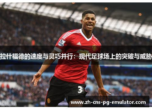 拉什福德的速度与灵巧并行:现代足球场上的突破与威胁 拉什福德的速度与灵巧并行:现代足球场上的突破与威胁