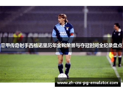 意甲传奇射手西格诺里历年金靴荣誉与夺冠时间全纪录盘点 意甲传奇射手西格诺里历年金靴荣誉与夺冠时间全纪录盘点
