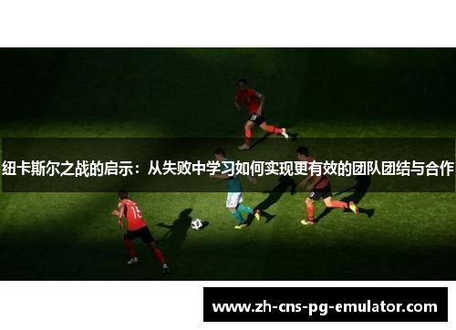 纽卡斯尔之战的启示：从失败中学习如何实现更有效的团队团结与合作