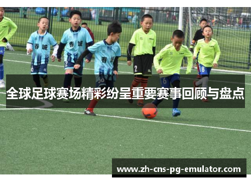 全球足球赛场精彩纷呈重要赛事回顾与盘点