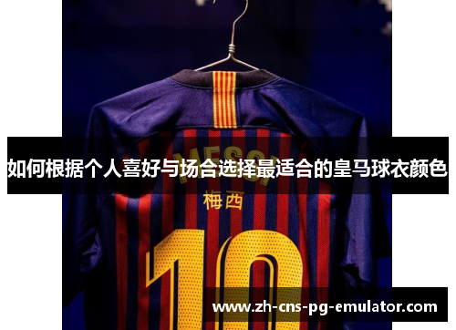 如何根据个人喜好与场合选择最适合的皇马球衣颜色 如何根据个人喜好与场合选择最适合的皇马球衣颜色