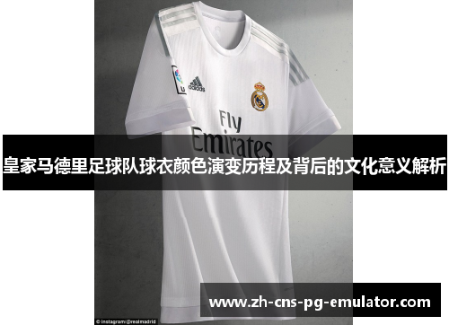 皇家马德里足球队球衣颜色演变历程及背后的文化意义解析