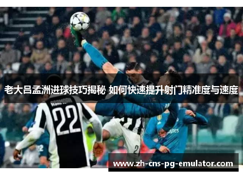 老大吕孟洲进球技巧揭秘 如何快速提升射门精准度与速度 老大吕孟洲进球技巧揭秘 如何快速提升射门精准度与速度