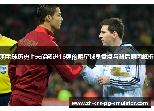 羽毛球历史上未能闯进16强的明星球员盘点与背后原因解析 羽毛球历史上未能闯进16强的明星球员盘点与背后原因解析