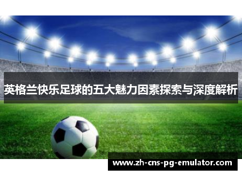 英格兰快乐足球的五大魅力因素探索与深度解析 英格兰快乐足球的五大魅力因素探索与深度解析
