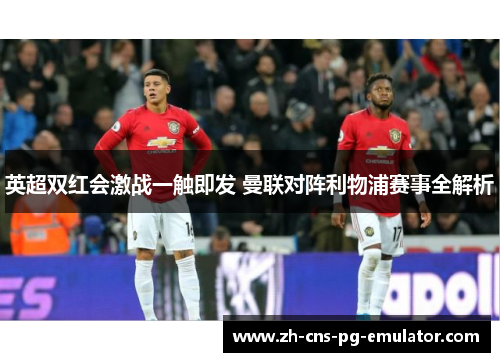 英超双红会激战一触即发 曼联对阵利物浦赛事全解析